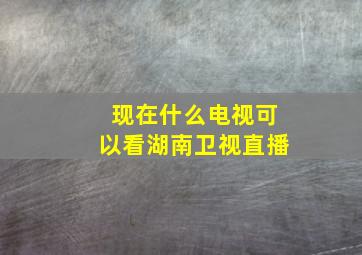 现在什么电视可以看湖南卫视直播