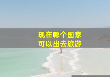 现在哪个国家可以出去旅游