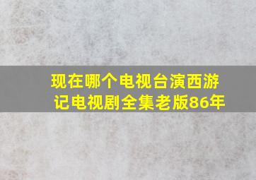 现在哪个电视台演西游记电视剧全集老版86年