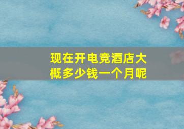 现在开电竞酒店大概多少钱一个月呢