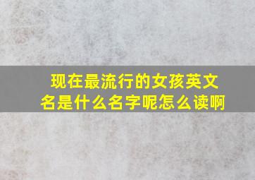 现在最流行的女孩英文名是什么名字呢怎么读啊