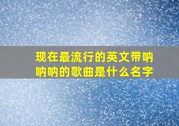 现在最流行的英文带呐呐呐的歌曲是什么名字