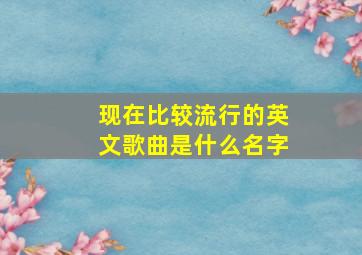 现在比较流行的英文歌曲是什么名字