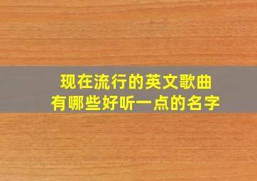 现在流行的英文歌曲有哪些好听一点的名字