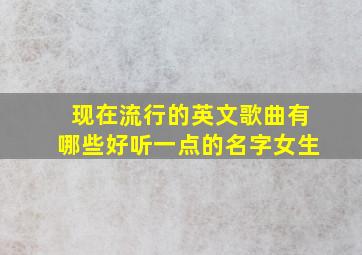 现在流行的英文歌曲有哪些好听一点的名字女生