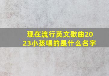 现在流行英文歌曲2023小孩唱的是什么名字