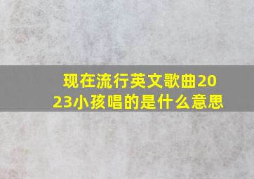 现在流行英文歌曲2023小孩唱的是什么意思