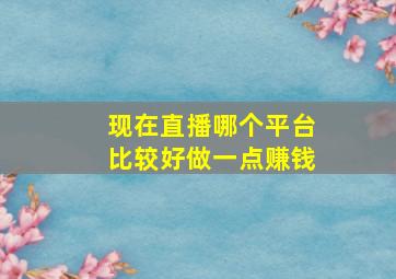 现在直播哪个平台比较好做一点赚钱