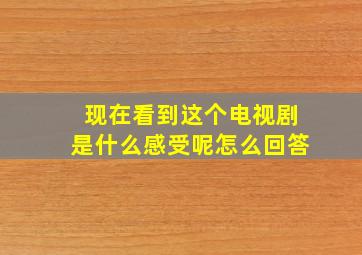 现在看到这个电视剧是什么感受呢怎么回答