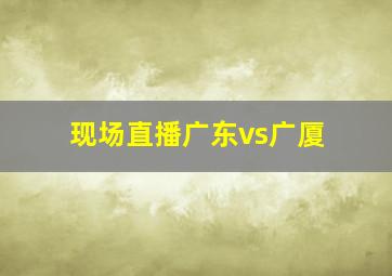 现场直播广东vs广厦