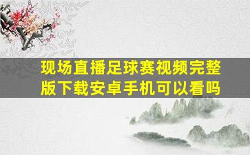 现场直播足球赛视频完整版下载安卓手机可以看吗