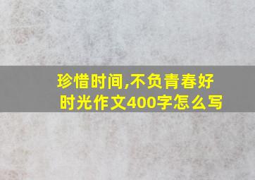 珍惜时间,不负青春好时光作文400字怎么写