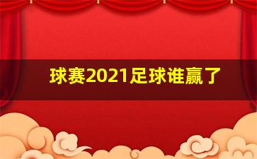 球赛2021足球谁赢了