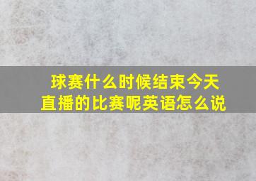 球赛什么时候结束今天直播的比赛呢英语怎么说