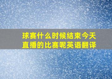 球赛什么时候结束今天直播的比赛呢英语翻译