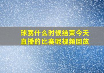 球赛什么时候结束今天直播的比赛呢视频回放