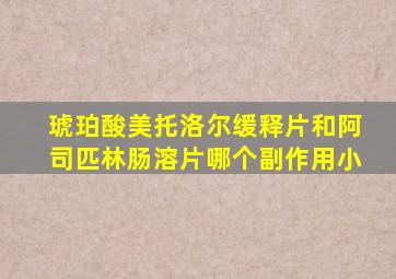 琥珀酸美托洛尔缓释片和阿司匹林肠溶片哪个副作用小