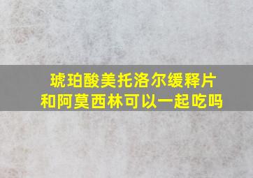 琥珀酸美托洛尔缓释片和阿莫西林可以一起吃吗