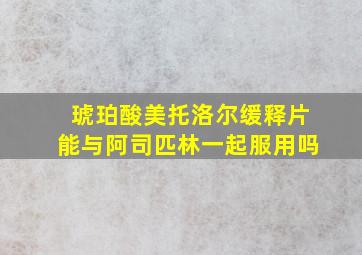 琥珀酸美托洛尔缓释片能与阿司匹林一起服用吗