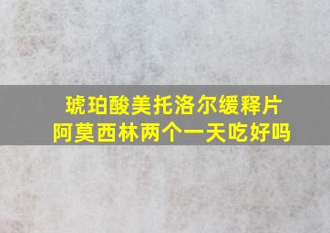 琥珀酸美托洛尔缓释片阿莫西林两个一天吃好吗