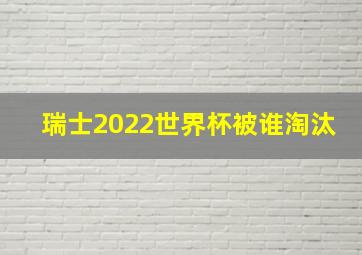 瑞士2022世界杯被谁淘汰