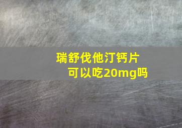 瑞舒伐他汀钙片可以吃20mg吗