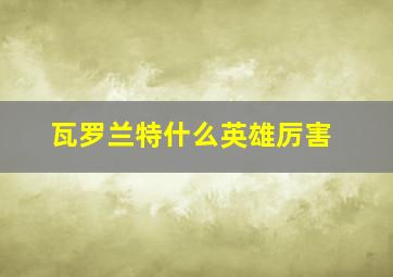 瓦罗兰特什么英雄厉害