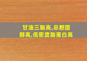 甘油三脂高,总胆固醇高,低密度脂蛋白高