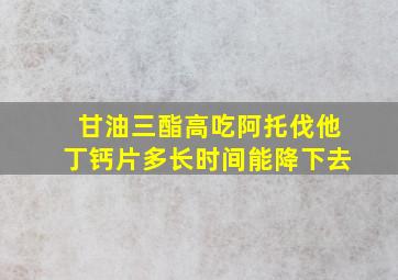 甘油三酯高吃阿托伐他丁钙片多长时间能降下去