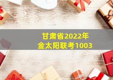 甘肃省2022年金太阳联考1003