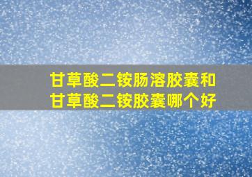 甘草酸二铵肠溶胶囊和甘草酸二铵胶囊哪个好