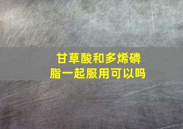 甘草酸和多烯磷脂一起服用可以吗