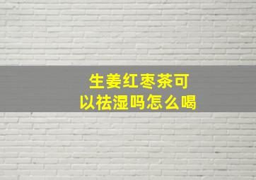 生姜红枣茶可以祛湿吗怎么喝