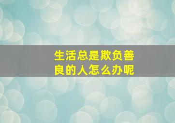 生活总是欺负善良的人怎么办呢