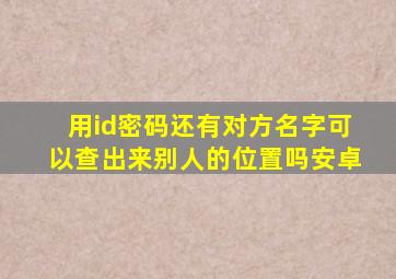 用id密码还有对方名字可以查出来别人的位置吗安卓