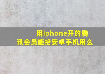 用iphone开的腾讯会员能给安卓手机用么