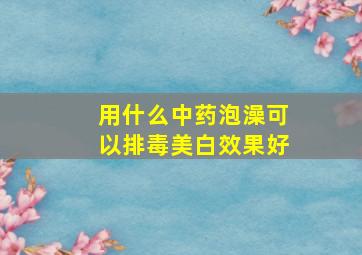 用什么中药泡澡可以排毒美白效果好