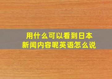 用什么可以看到日本新闻内容呢英语怎么说