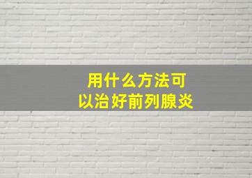 用什么方法可以治好前列腺炎