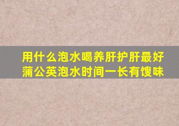 用什么泡水喝养肝护肝最好蒲公英泡水时间一长有馊味