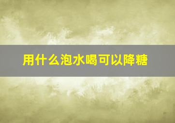 用什么泡水喝可以降糖