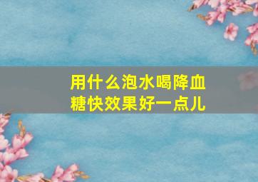 用什么泡水喝降血糖快效果好一点儿