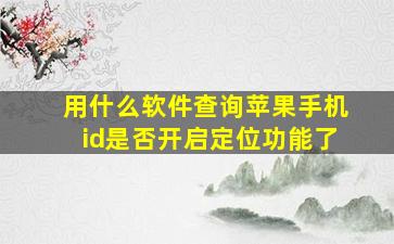 用什么软件查询苹果手机id是否开启定位功能了