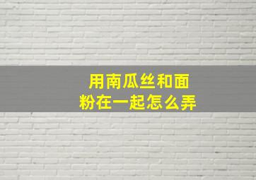 用南瓜丝和面粉在一起怎么弄