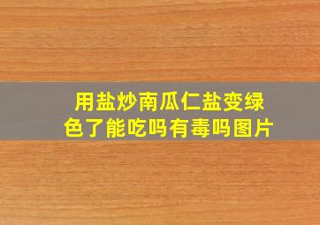 用盐炒南瓜仁盐变绿色了能吃吗有毒吗图片