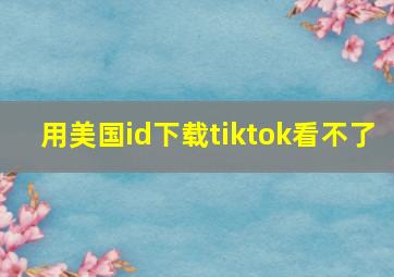 用美国id下载tiktok看不了