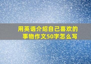 用英语介绍自己喜欢的事物作文50字怎么写