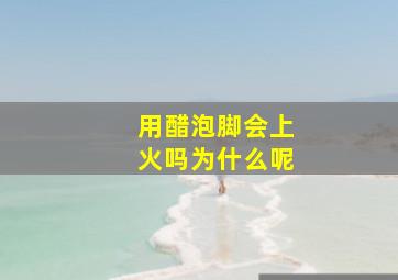 用醋泡脚会上火吗为什么呢