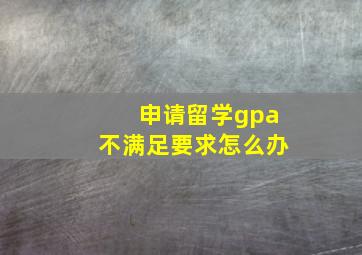 申请留学gpa不满足要求怎么办