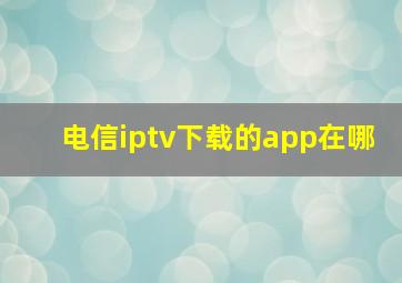 电信iptv下载的app在哪